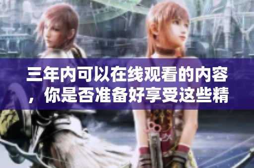 三年内可以在线观看的内容，你是否准备好享受这些精彩影片了呢