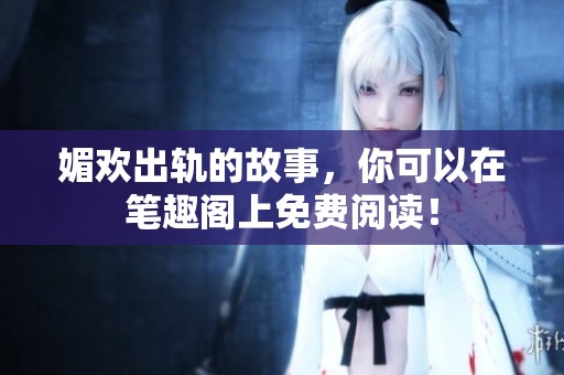 媚欢出轨的故事，你可以在笔趣阁上免费阅读！