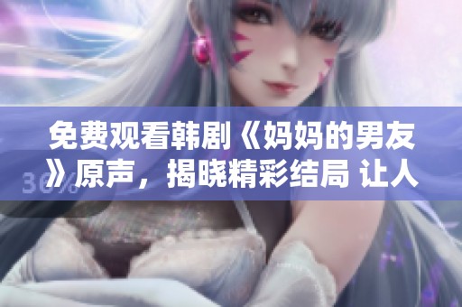免费观看韩剧《妈妈的男友》原声，揭晓精彩结局 让人感动不已