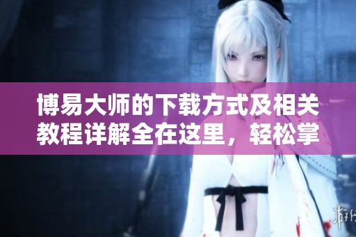 博易大师的下载方式及相关教程详解全在这里，轻松掌握不再烦恼