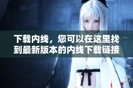 下载内线，您可以在这里找到最新版本的内线下载链接和相关信息。