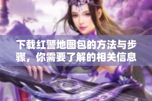 下载红警地图包的方法与步骤，你需要了解的相关信息都在这里