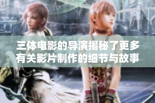 三体电影的导演揭秘了更多有关影片制作的细节与故事背景