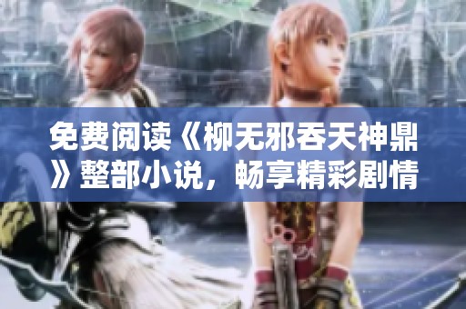 免费阅读《柳无邪吞天神鼎》整部小说，畅享精彩剧情与精彩发展