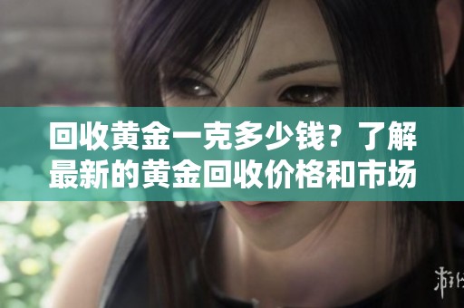 回收黄金一克多少钱？了解最新的黄金回收价格和市场动态