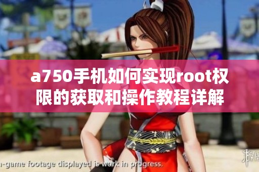 a750手机如何实现root权限的获取和操作教程详解