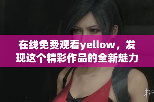 在线免费观看yellow，发现这个精彩作品的全新魅力与故事。