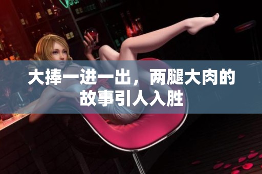 大捧一进一出，两腿大肉的故事引人入胜