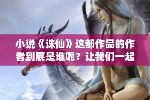 小说《诛仙》这部作品的作者到底是谁呢？让我们一起来揭晓吧！