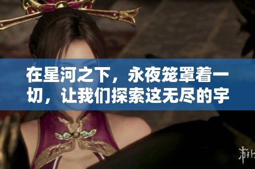 在星河之下，永夜笼罩着一切，让我们探索这无尽的宇宙之美