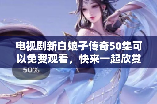 电视剧新白娘子传奇50集可以免费观看，快来一起欣赏精彩内容吧