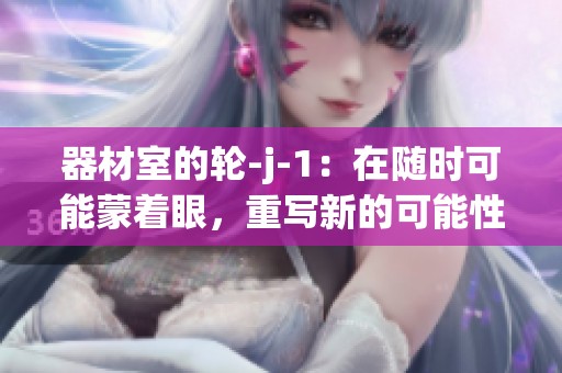 器材室的轮-j-1：在随时可能蒙着眼，重写新的可能性