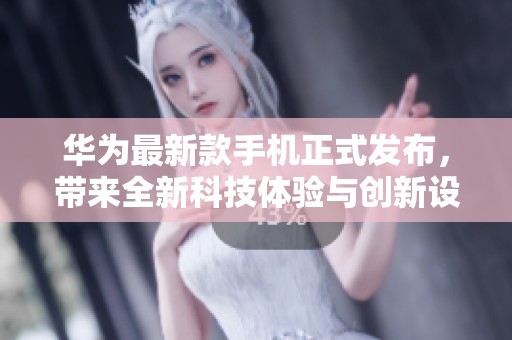 华为最新款手机正式发布，带来全新科技体验与创新设计