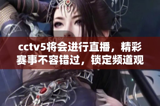 cctv5将会进行直播，精彩赛事不容错过，锁定频道观看！