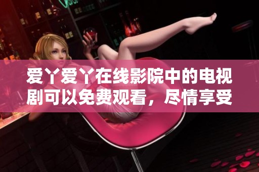 爱丫爱丫在线影院中的电视剧可以免费观看，尽情享受热播剧带来的乐趣。