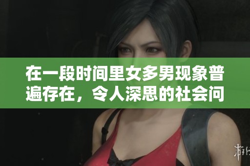 在一段时间里女多男现象普遍存在，令人深思的社会问题。