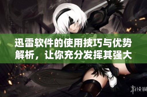 迅雷软件的使用技巧与优势解析，让你充分发挥其强大功能