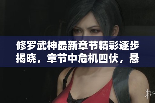 修罗武神最新章节精彩逐步揭晓，章节中危机四伏，悬念不断升级