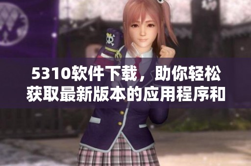 5310软件下载，助你轻松获取最新版本的应用程序和游戏资源