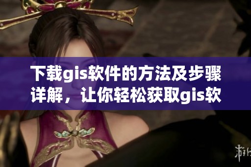下载gis软件的方法及步骤详解，让你轻松获取gis软件下载内容