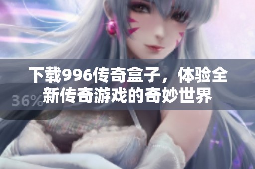 下载996传奇盒子，体验全新传奇游戏的奇妙世界