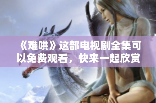 《难哄》这部电视剧全集可以免费观看，快来一起欣赏吧