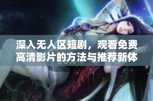 深入无人区短剧，观看免费高清影片的方法与推荐新体验