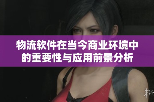 物流软件在当今商业环境中的重要性与应用前景分析