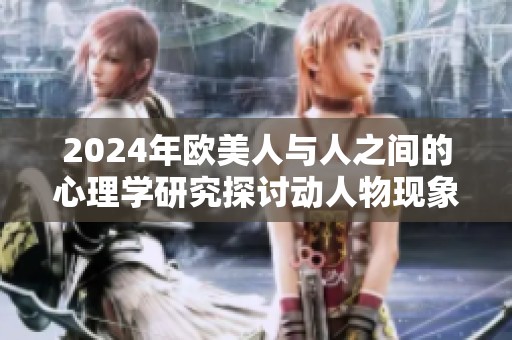 2024年欧美人与人之间的心理学研究探讨动人物现象