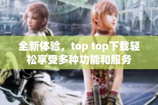 全新体验，top top下载轻松享受多种功能和服务