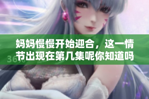 妈妈慢慢开始迎合，这一情节出现在第几集呢你知道吗