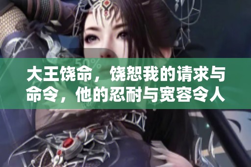 大王饶命，饶恕我的请求与命令，他的忍耐与宽容令人敬佩