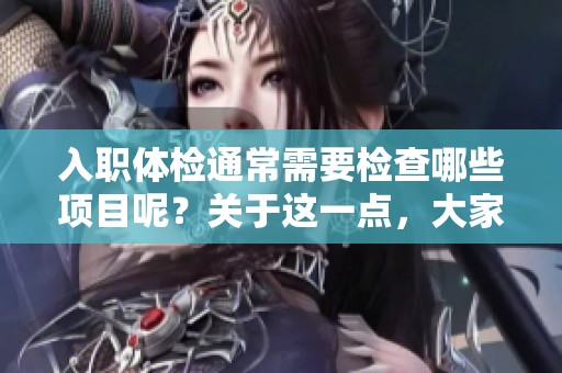 入职体检通常需要检查哪些项目呢？关于这一点，大家都想了解。