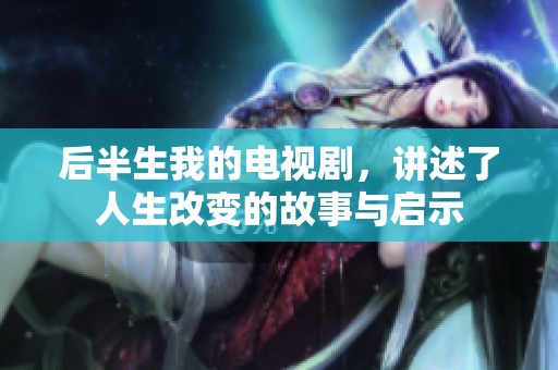 后半生我的电视剧，讲述了人生改变的故事与启示