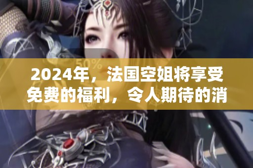 2024年，法国空姐将享受免费的福利，令人期待的消息引发关注。