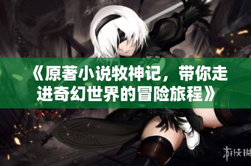 《原著小说牧神记，带你走进奇幻世界的冒险旅程》