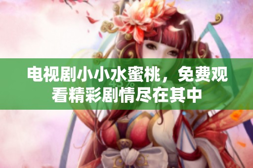 电视剧小小水蜜桃，免费观看精彩剧情尽在其中