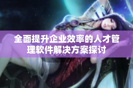 全面提升企业效率的人才管理软件解决方案探讨