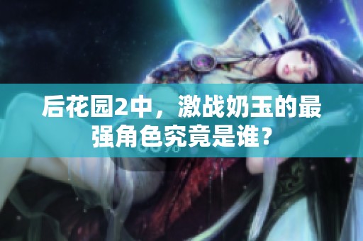 后花园2中，激战奶玉的最强角色究竟是谁？