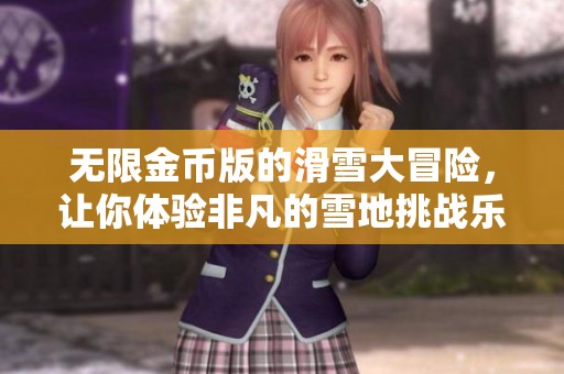 无限金币版的滑雪大冒险，让你体验非凡的雪地挑战乐趣