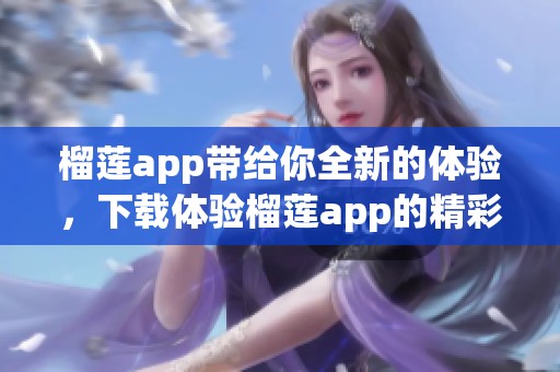 榴莲app带给你全新的体验，下载体验榴莲app的精彩内容和服务。