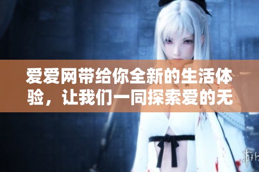 爱爱网带给你全新的生活体验，让我们一同探索爱的无限可能性