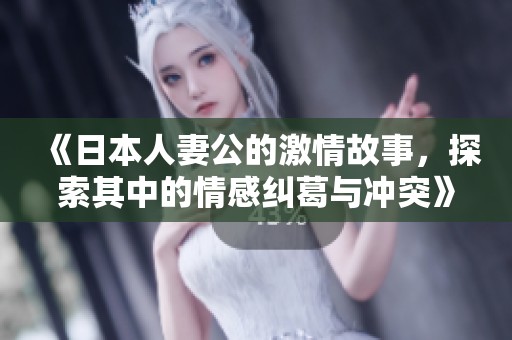 《日本人妻公的激情故事，探索其中的情感纠葛与冲突》