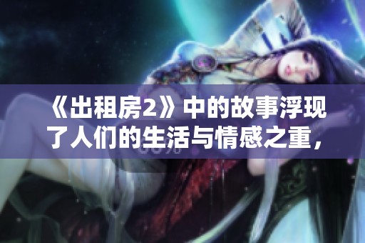 《出租房2》中的故事浮现了人们的生活与情感之重，探讨深刻的生活哲学