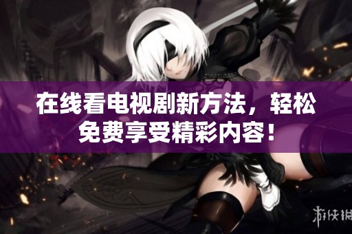 在线看电视剧新方法，轻松免费享受精彩内容！