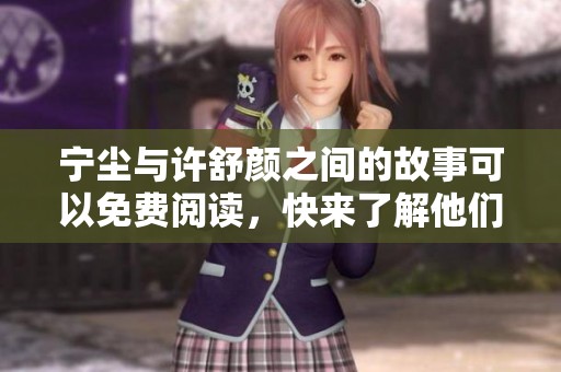 宁尘与许舒颜之间的故事可以免费阅读，快来了解他们的情感曲折吧