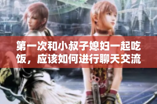 第一次和小叔子媳妇一起吃饭，应该如何进行聊天交流呢