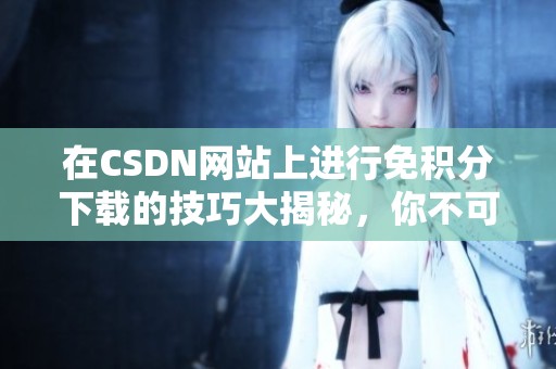 在CSDN网站上进行免积分下载的技巧大揭秘，你不可错过的资源获取方式