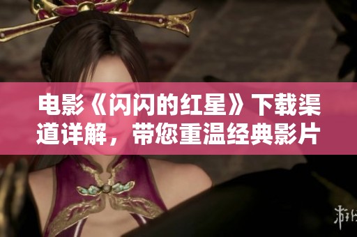 电影《闪闪的红星》下载渠道详解，带您重温经典影片的精彩瞬间