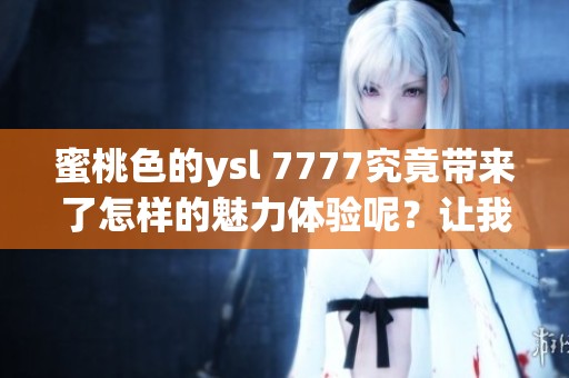 蜜桃色的ysl 7777究竟带来了怎样的魅力体验呢？让我们一起解锁这款色号的秘密。